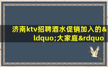 济南ktv招聘酒水促销加入的“大家庭”
